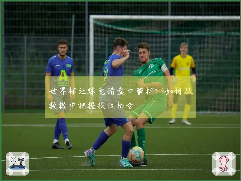 世界杯让球竞猜盘口解析：如何从数据中把握投注机会