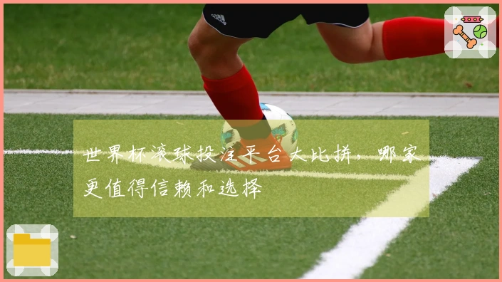 世界杯滚球投注平台大比拼，哪家更值得信赖和选择