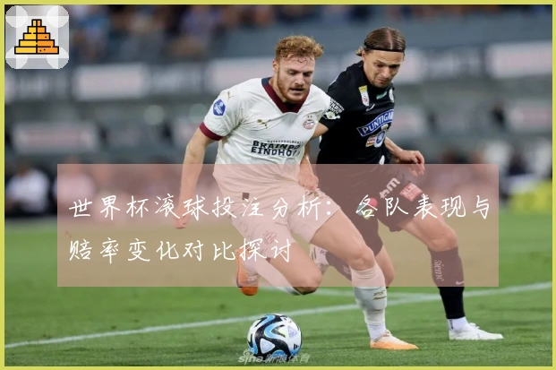 世界杯滚球投注分析：各队表现与赔率变化对比探讨