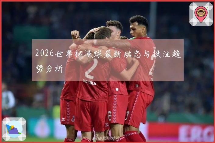 2026世界杯滚球最新动态与投注趋势分析