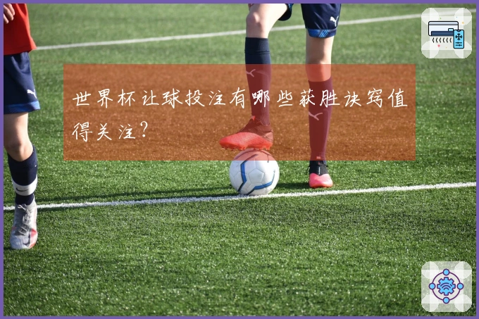 世界杯让球投注有哪些获胜诀窍值得关注？